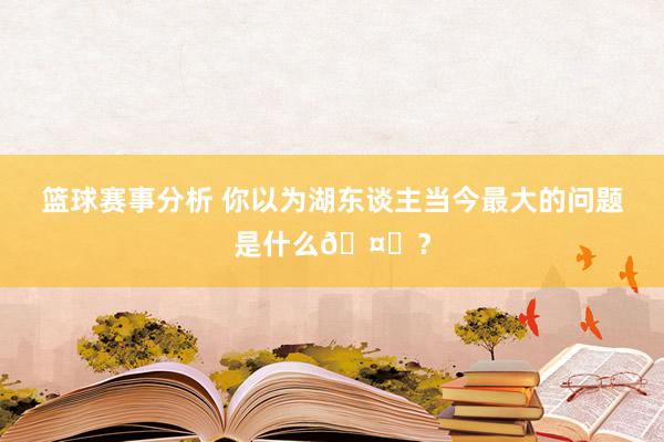 篮球赛事分析 你以为湖东谈主当今最大的问题是什么🤔？