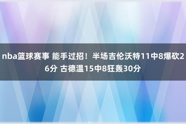 nba篮球赛事 能手过招！半场吉伦沃特11中8爆砍26分 古德温15中8狂轰30分