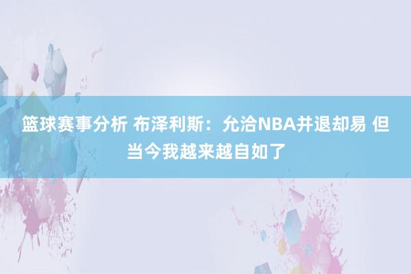 篮球赛事分析 布泽利斯：允洽NBA并退却易 但当今我越来越自如了