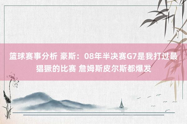 篮球赛事分析 豪斯：08年半决赛G7是我打过最猖獗的比赛 詹姆斯皮尔斯都爆发