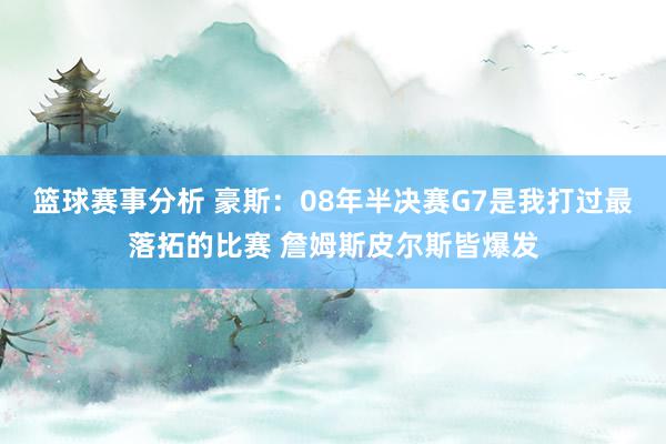 篮球赛事分析 豪斯：08年半决赛G7是我打过最落拓的比赛 詹姆斯皮尔斯皆爆发