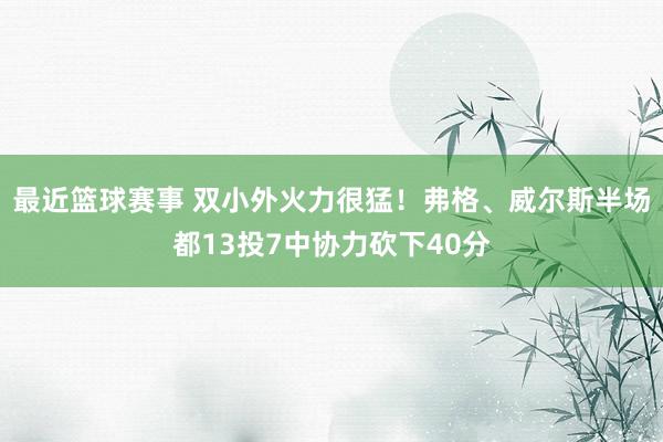 最近篮球赛事 双小外火力很猛！弗格、威尔斯半场都13投7中协力砍下40分