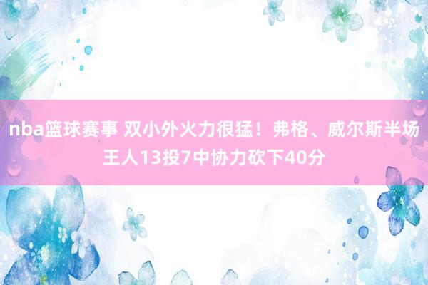 nba篮球赛事 双小外火力很猛！弗格、威尔斯半场王人13投7中协力砍下40分