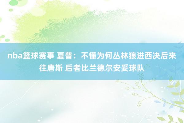 nba篮球赛事 夏普：不懂为何丛林狼进西决后来往唐斯 后者比兰德尔安妥球队