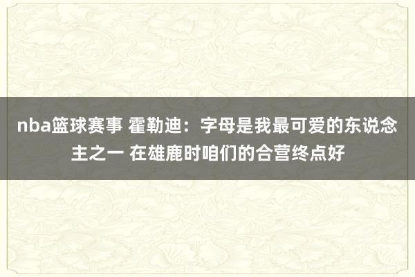 nba篮球赛事 霍勒迪：字母是我最可爱的东说念主之一 在雄鹿时咱们的合营终点好