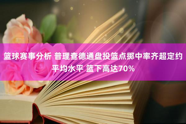 篮球赛事分析 普理查德通盘投篮点掷中率齐超定约平均水平 篮下高达70%