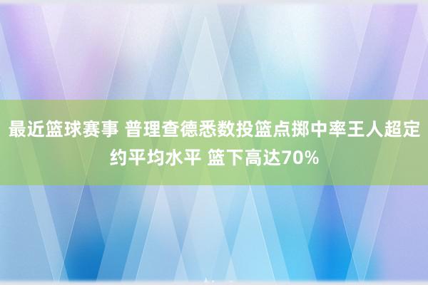 最近篮球赛事 普理查德悉数投篮点掷中率王人超定约平均水平 篮下高达70%