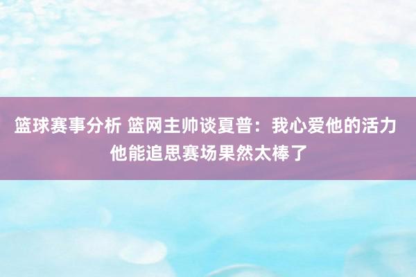 篮球赛事分析 篮网主帅谈夏普：我心爱他的活力 他能追思赛场果然太棒了