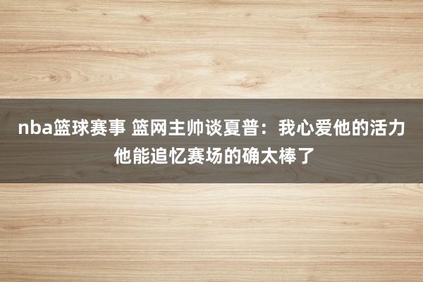 nba篮球赛事 篮网主帅谈夏普：我心爱他的活力 他能追忆赛场的确太棒了