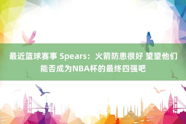 最近篮球赛事 Spears：火箭防患很好 望望他们能否成为NBA杯的最终四强吧