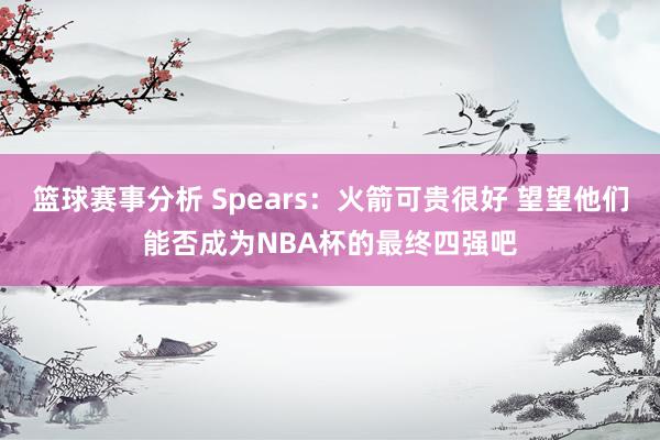 篮球赛事分析 Spears：火箭可贵很好 望望他们能否成为NBA杯的最终四强吧