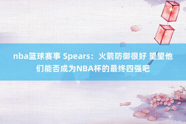 nba篮球赛事 Spears：火箭防御很好 望望他们能否成为NBA杯的最终四强吧