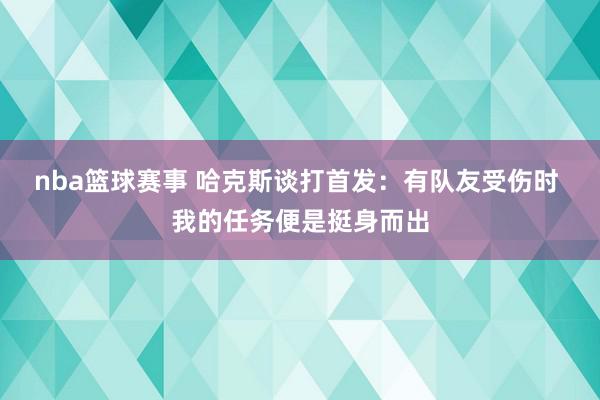 nba篮球赛事 哈克斯谈打首发：有队友受伤时 我的任务便是挺身而出