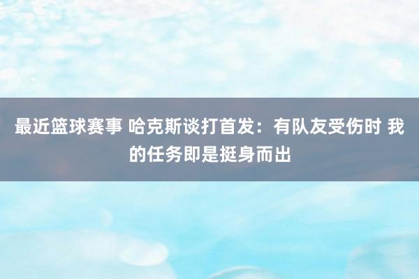 最近篮球赛事 哈克斯谈打首发：有队友受伤时 我的任务即是挺身而出