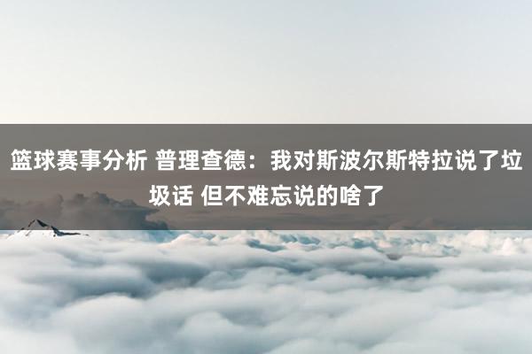 篮球赛事分析 普理查德：我对斯波尔斯特拉说了垃圾话 但不难忘说的啥了