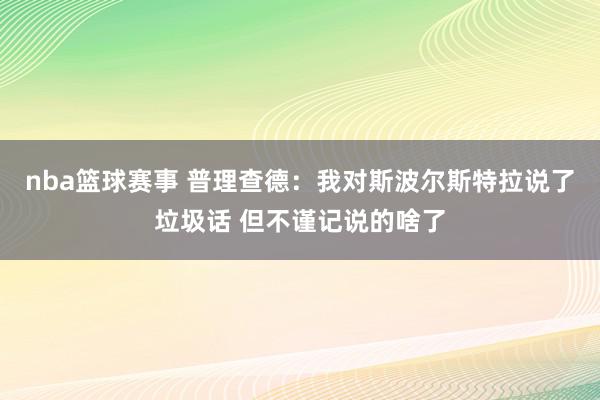 nba篮球赛事 普理查德：我对斯波尔斯特拉说了垃圾话 但不谨记说的啥了