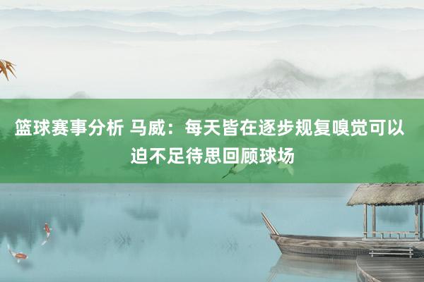 篮球赛事分析 马威：每天皆在逐步规复嗅觉可以 迫不足待思回顾球场