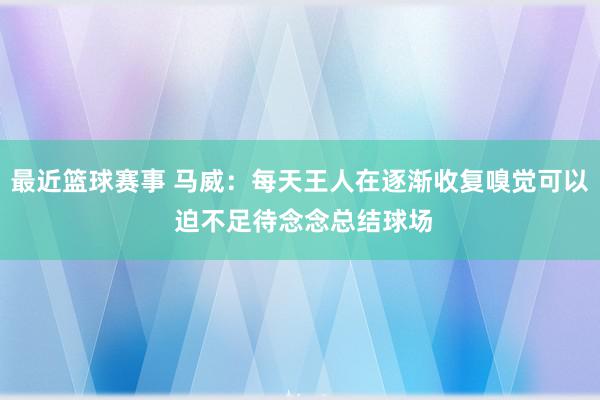 最近篮球赛事 马威：每天王人在逐渐收复嗅觉可以 迫不足待念念总结球场