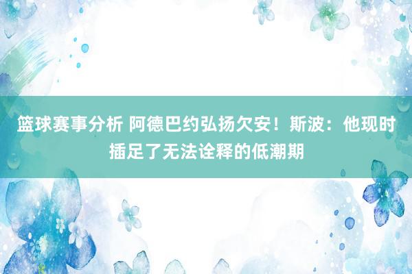 篮球赛事分析 阿德巴约弘扬欠安！斯波：他现时插足了无法诠释的低潮期