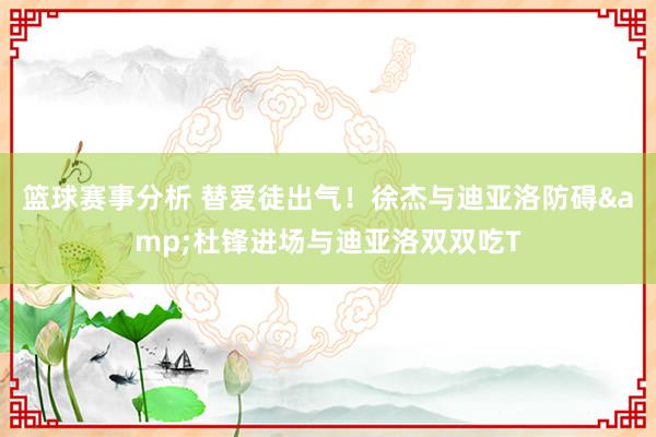 篮球赛事分析 替爱徒出气！徐杰与迪亚洛防碍&杜锋进场与迪亚洛双双吃T