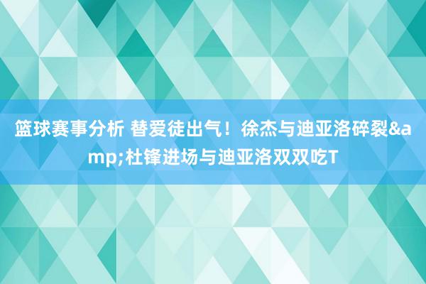 篮球赛事分析 替爱徒出气！徐杰与迪亚洛碎裂&杜锋进场与迪亚洛双双吃T