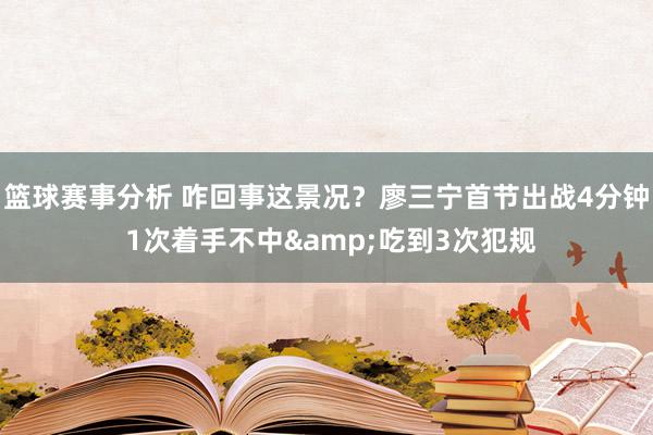 篮球赛事分析 咋回事这景况？廖三宁首节出战4分钟 1次着手不中&吃到3次犯规