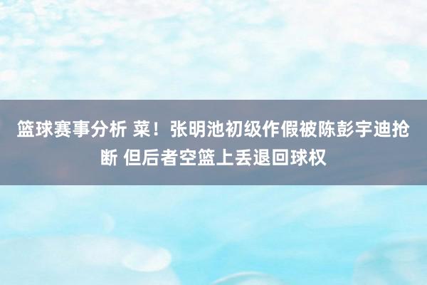 篮球赛事分析 菜！张明池初级作假被陈彭宇迪抢断 但后者空篮上丢退回球权