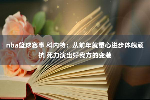 nba篮球赛事 科内特：从前年就重心进步体魄顽抗 死力演出好我方的变装