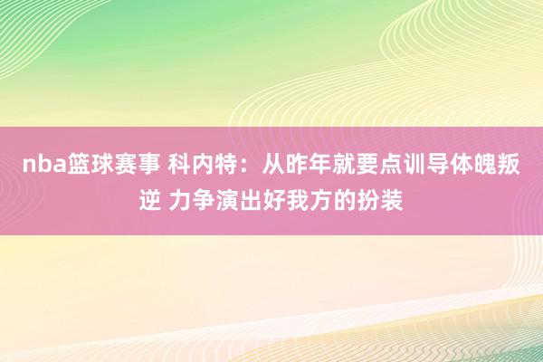 nba篮球赛事 科内特：从昨年就要点训导体魄叛逆 力争演出好我方的扮装