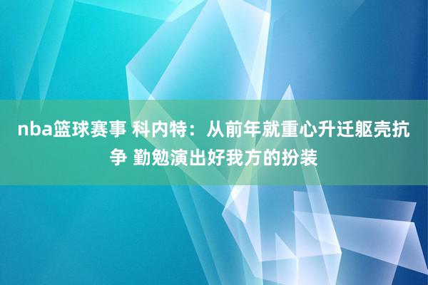 nba篮球赛事 科内特：从前年就重心升迁躯壳抗争 勤勉演出好我方的扮装