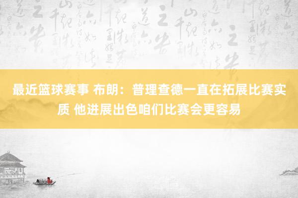 最近篮球赛事 布朗：普理查德一直在拓展比赛实质 他进展出色咱们比赛会更容易