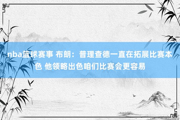 nba篮球赛事 布朗：普理查德一直在拓展比赛本色 他领略出色咱们比赛会更容易