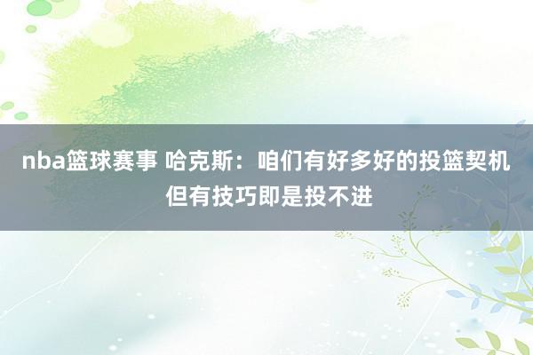 nba篮球赛事 哈克斯：咱们有好多好的投篮契机 但有技巧即是投不进