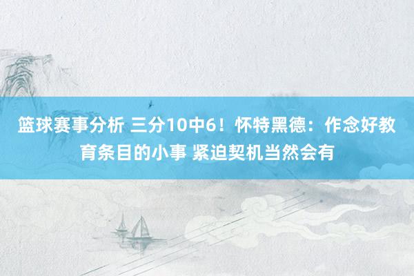 篮球赛事分析 三分10中6！怀特黑德：作念好教育条目的小事 紧迫契机当然会有