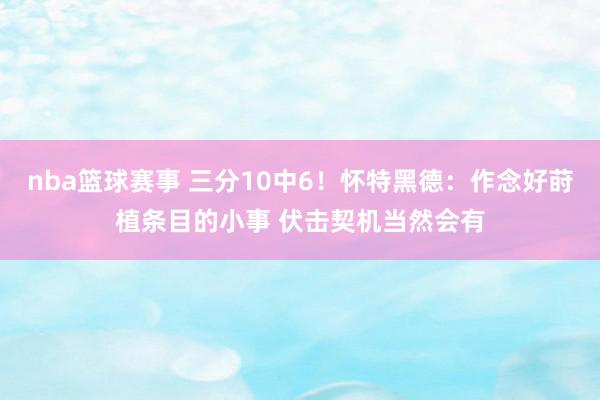 nba篮球赛事 三分10中6！怀特黑德：作念好莳植条目的小事 伏击契机当然会有