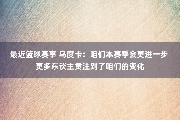 最近篮球赛事 乌度卡：咱们本赛季会更进一步 更多东谈主贯注到了咱们的变化