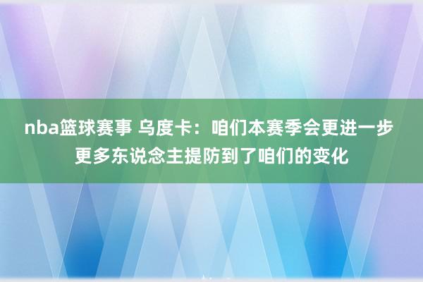 nba篮球赛事 乌度卡：咱们本赛季会更进一步 更多东说念主提防到了咱们的变化