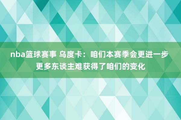 nba篮球赛事 乌度卡：咱们本赛季会更进一步 更多东谈主难获得了咱们的变化