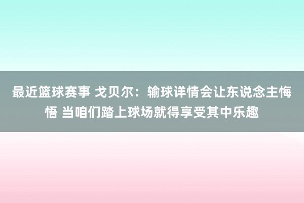 最近篮球赛事 戈贝尔：输球详情会让东说念主悔悟 当咱们踏上球场就得享受其中乐趣