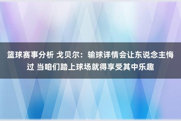 篮球赛事分析 戈贝尔：输球详情会让东说念主悔过 当咱们踏上球场就得享受其中乐趣