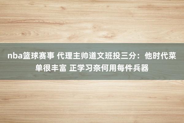 nba篮球赛事 代理主帅道文班投三分：他时代菜单很丰富 正学习奈何用每件兵器