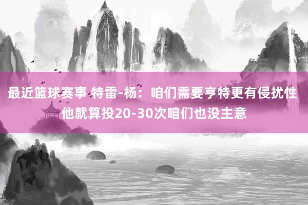 最近篮球赛事 特雷-杨：咱们需要亨特更有侵扰性 他就算投20-30次咱们也没主意