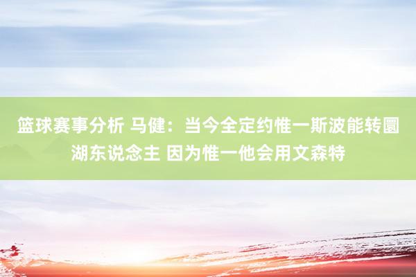 篮球赛事分析 马健：当今全定约惟一斯波能转圜湖东说念主 因为惟一他会用文森特