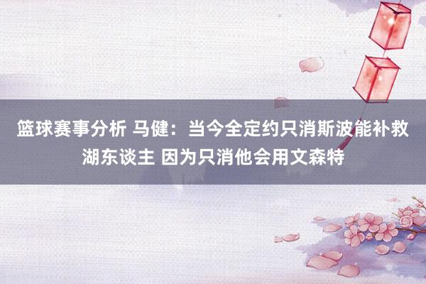 篮球赛事分析 马健：当今全定约只消斯波能补救湖东谈主 因为只消他会用文森特