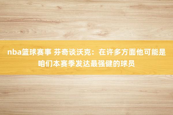 nba篮球赛事 芬奇谈沃克：在许多方面他可能是咱们本赛季发达最强健的球员