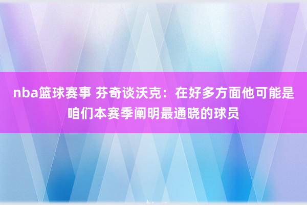 nba篮球赛事 芬奇谈沃克：在好多方面他可能是咱们本赛季阐明最通晓的球员