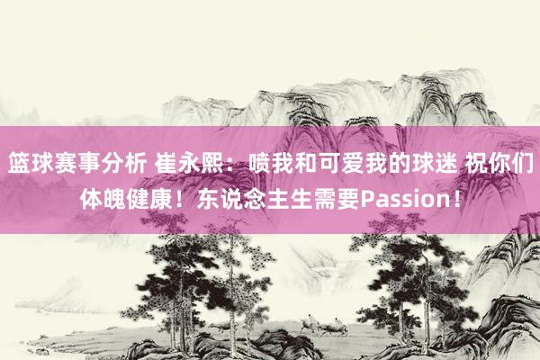 篮球赛事分析 崔永熙：喷我和可爱我的球迷 祝你们体魄健康！东说念主生需要Passion！