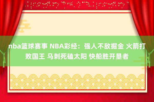 nba篮球赛事 NBA彩经：强人不敌掘金 火箭打败国王 马刺死磕太阳 快船胜开垦者