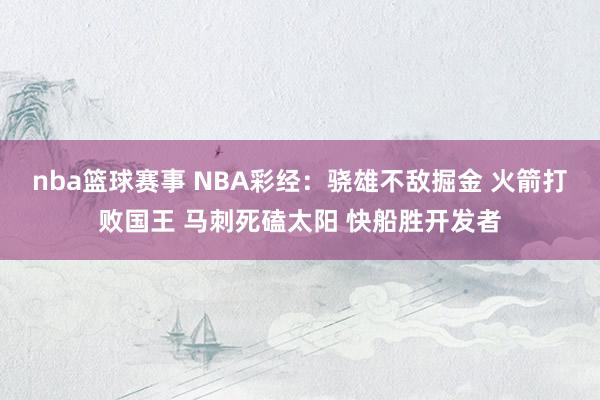 nba篮球赛事 NBA彩经：骁雄不敌掘金 火箭打败国王 马刺死磕太阳 快船胜开发者