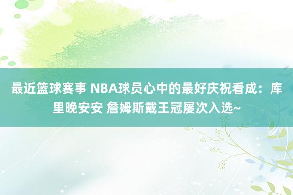 最近篮球赛事 NBA球员心中的最好庆祝看成：库里晚安安 詹姆斯戴王冠屡次入选~